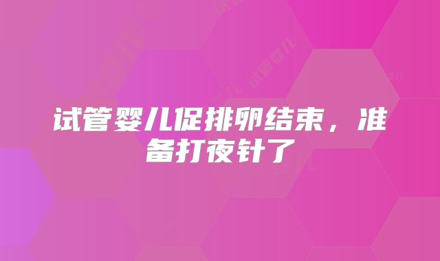 试管婴儿促排卵结束，准备打夜针了
