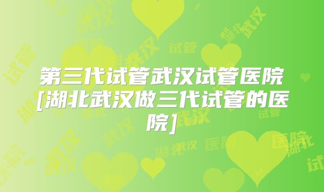 第三代试管武汉试管医院[湖北武汉做三代试管的医院]