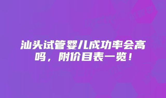 汕头试管婴儿成功率会高吗，附价目表一览！