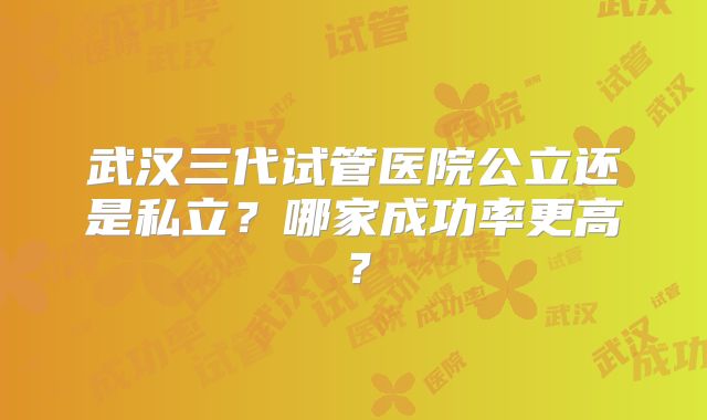 武汉三代试管医院公立还是私立？哪家成功率更高？