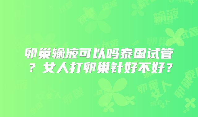 卵巢输液可以吗泰国试管？女人打卵巢针好不好？