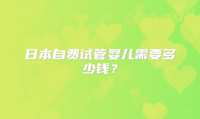 日本自费试管婴儿需要多少钱？