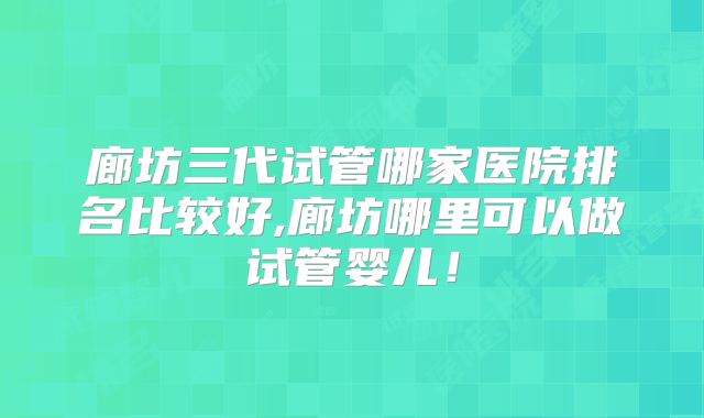 廊坊三代试管哪家医院排名比较好,廊坊哪里可以做试管婴儿！