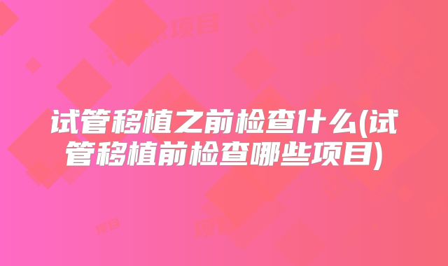 试管移植之前检查什么(试管移植前检查哪些项目)