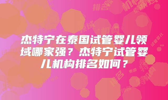 杰特宁在泰国试管婴儿领域哪家强？杰特宁试管婴儿机构排名如何？
