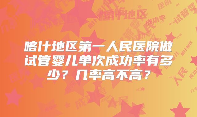 喀什地区第一人民医院做试管婴儿单次成功率有多少？几率高不高？