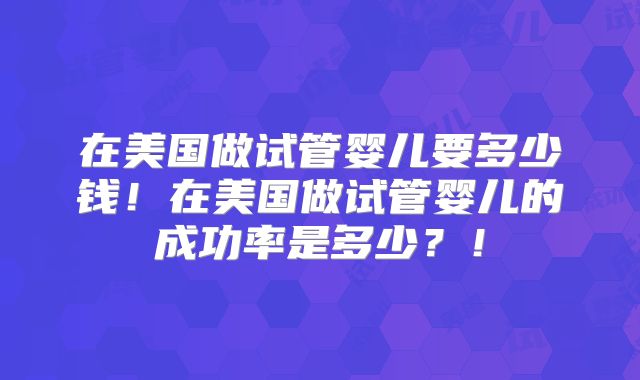 在美国做试管婴儿要多少钱！在美国做试管婴儿的成功率是多少？！