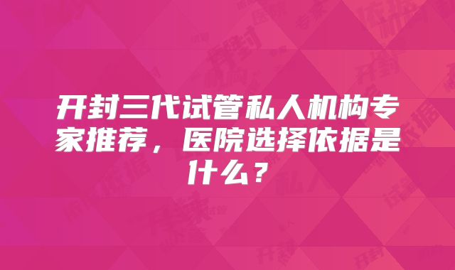 开封三代试管私人机构专家推荐，医院选择依据是什么？