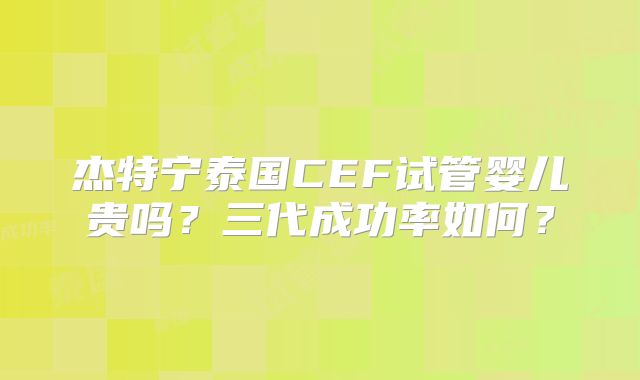 杰特宁泰国CEF试管婴儿贵吗？三代成功率如何？
