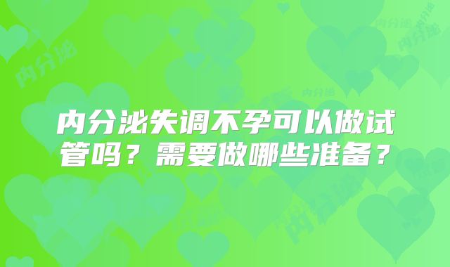 内分泌失调不孕可以做试管吗？需要做哪些准备？