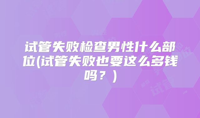 试管失败检查男性什么部位(试管失败也要这么多钱吗？)