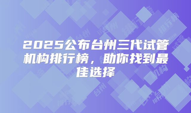 2025公布台州三代试管机构排行榜，助你找到最佳选择