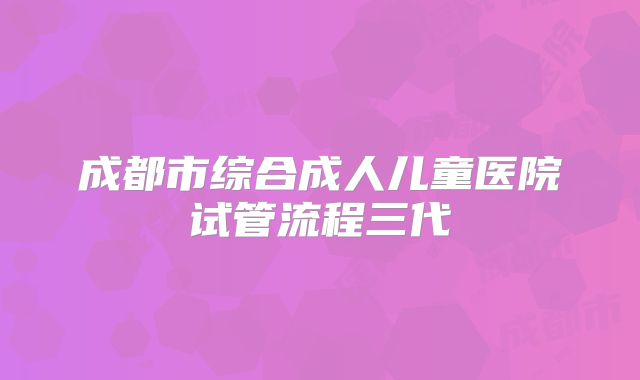 成都市综合成人儿童医院试管流程三代