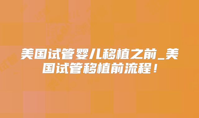 美国试管婴儿移植之前_美国试管移植前流程！