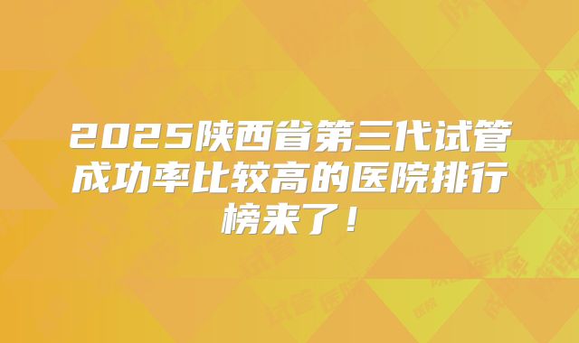 2025陕西省第三代试管成功率比较高的医院排行榜来了！
