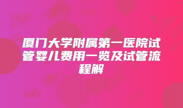 厦门大学附属第一医院试管婴儿费用一览及试管流程解