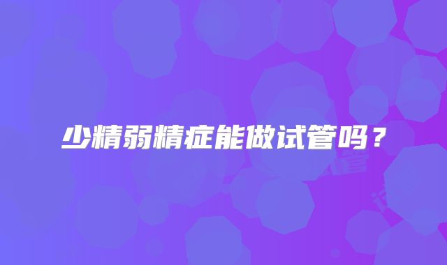 少精弱精症能做试管吗？