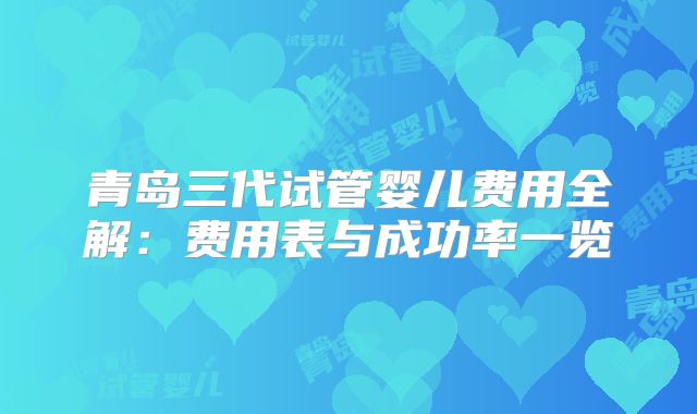 青岛三代试管婴儿费用全解:费用表与成功率一览