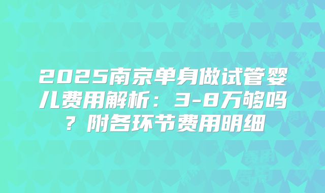 2025南京单身做试管婴儿费用解析：3-8万够吗？附各环节费用明细