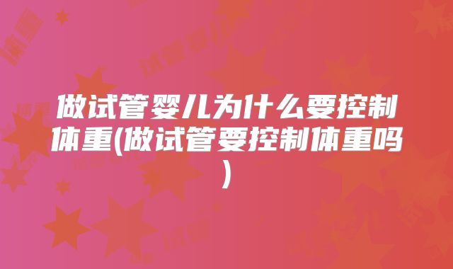 做试管婴儿为什么要控制体重(做试管要控制体重吗)