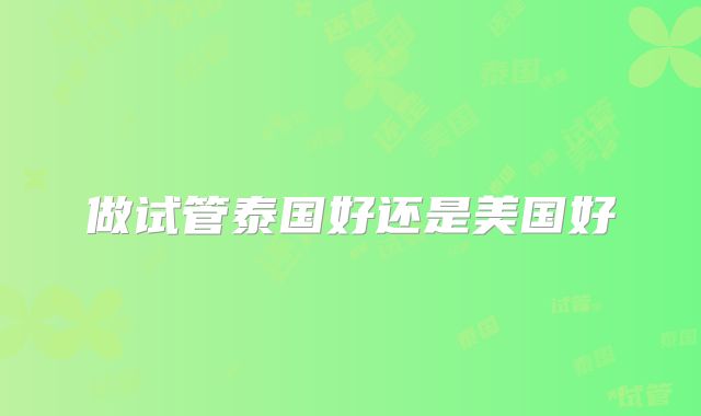 做试管泰国好还是美国好