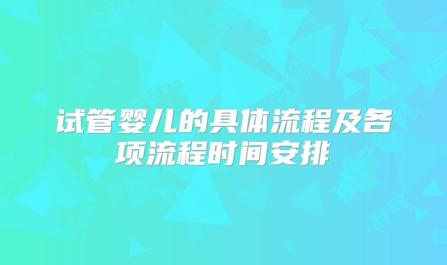 试管婴儿的具体流程及各项流程时间安排