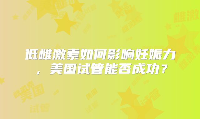 低雌激素如何影响妊娠力,美国试管能否成功?