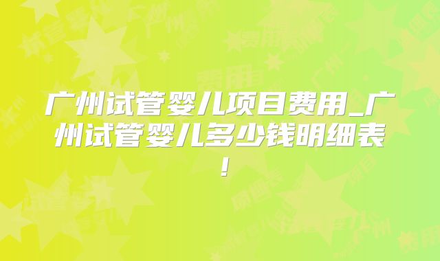 广州试管婴儿项目费用_广州试管婴儿多少钱明细表！