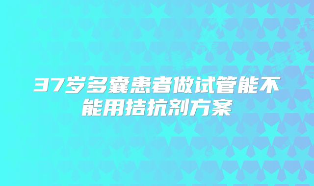 37岁多囊患者做试管能不能用拮抗剂方案