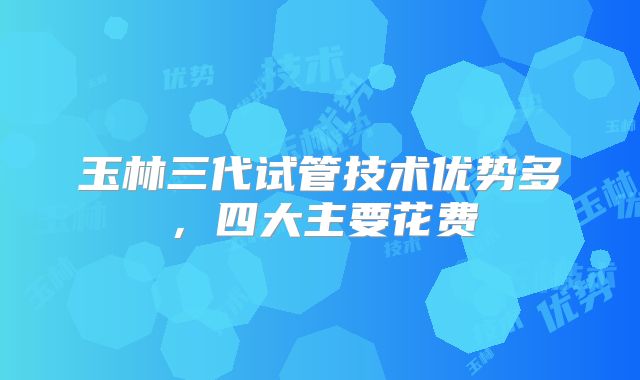 玉林三代试管技术优势多，四大主要花费