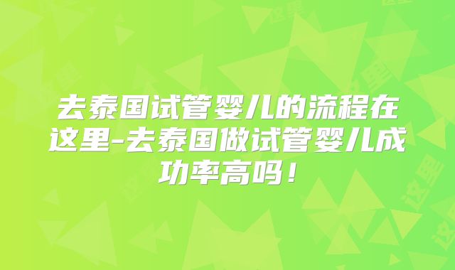 去泰国试管婴儿的流程在这里-去泰国做试管婴儿成功率高吗！
