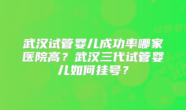 武汉试管婴儿成功率哪家医院高？武汉三代试管婴儿如何挂号？
