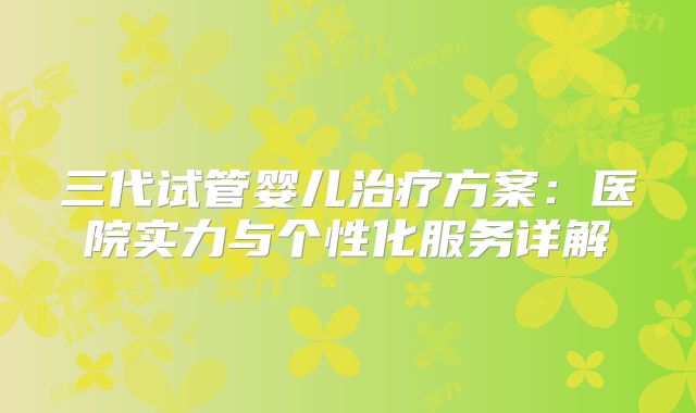 三代试管婴儿治疗方案：医院实力与个性化服务详解