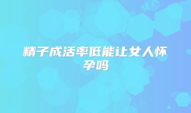 精子成活率低能让女人怀孕吗