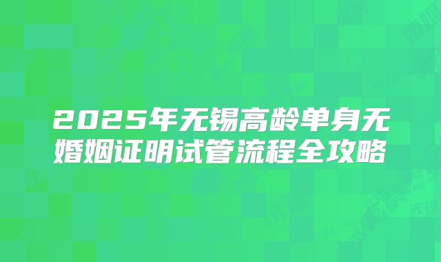 2025年无锡高龄单身无婚姻证明试管流程全攻略