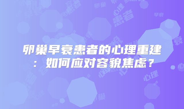 卵巢早衰患者的心理重建：如何应对容貌焦虑？
