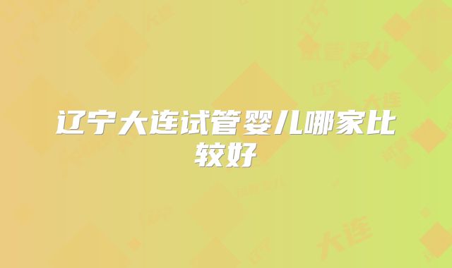 辽宁大连试管婴儿哪家比较好