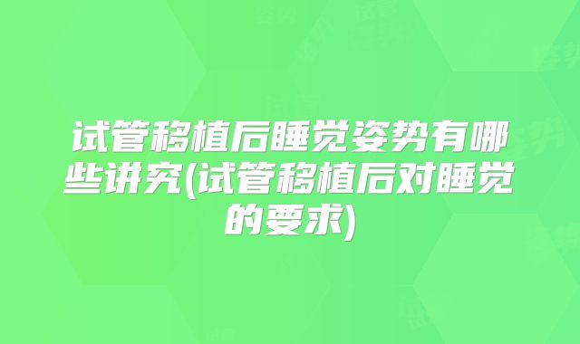 试管移植后睡觉姿势有哪些讲究(试管移植后对睡觉的要求)