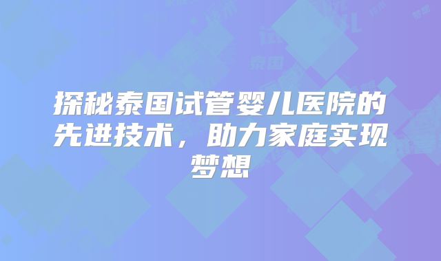 探秘泰国试管婴儿医院的先进技术,助力家庭实现梦想