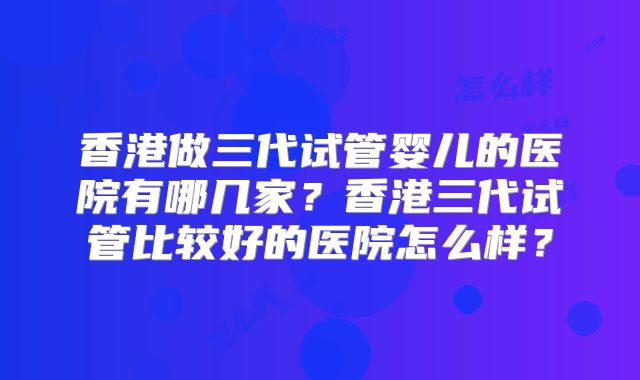 香港做三代试管婴儿的医院有哪几家？香港三代试管比较好的医院怎么样？