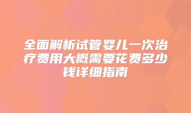 全面解析试管婴儿一次治疗费用大概需要花费多少钱详细指南