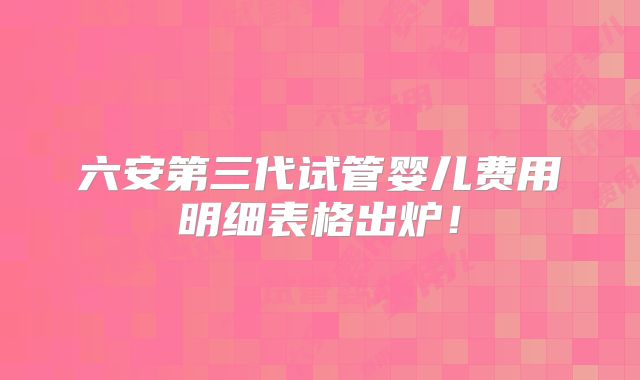 六安第三代试管婴儿费用明细表格出炉！