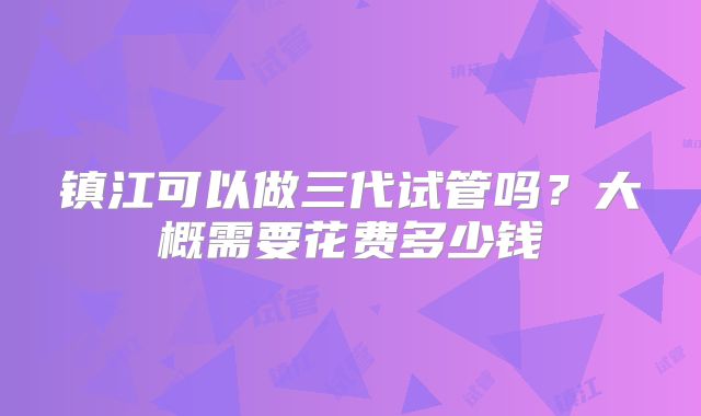 镇江可以做三代试管吗？大概需要花费多少钱