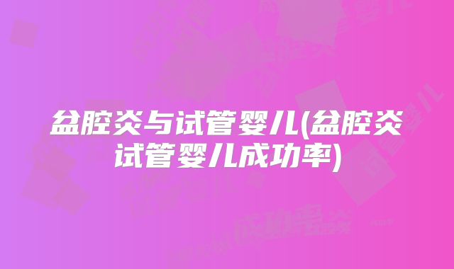 盆腔炎与试管婴儿(盆腔炎试管婴儿成功率)