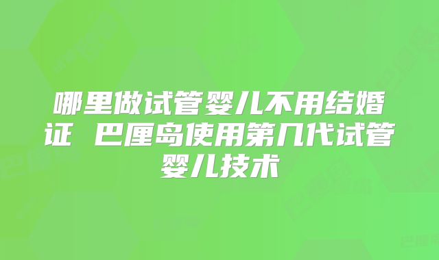 哪里做试管婴儿不用结婚证 巴厘岛使用第几代试管婴儿技术