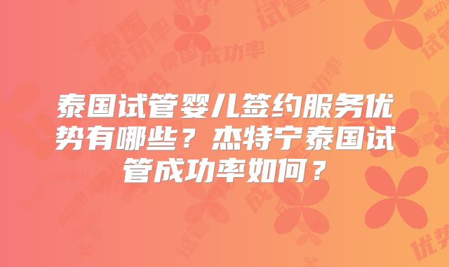 泰国试管婴儿签约服务优势有哪些？杰特宁泰国试管成功率如何？
