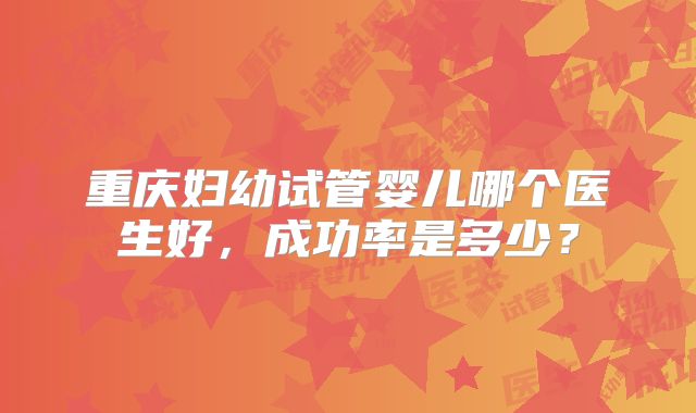 重庆妇幼试管婴儿哪个医生好，成功率是多少？