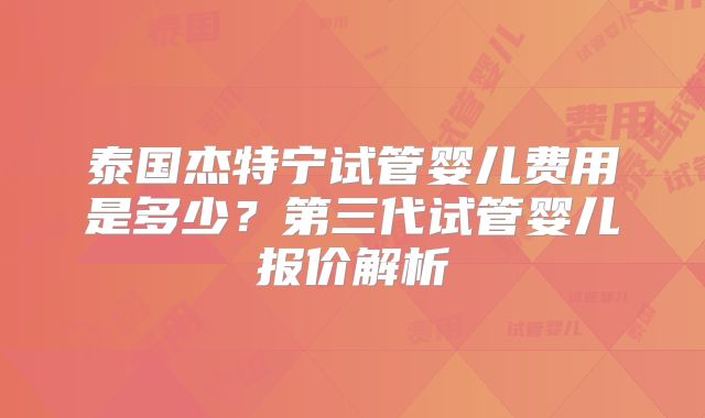 泰国杰特宁试管婴儿费用是多少？第三代试管婴儿报价解析