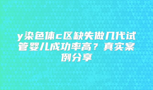 y染色体c区缺失做几代试管婴儿成功率高？真实案例分享