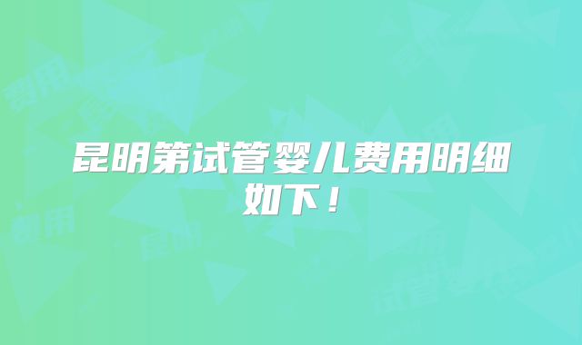 昆明第试管婴儿费用明细如下!